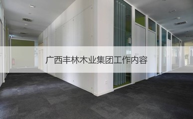 广西丰林木业集团工作内容 广西丰林木业集团工资待遇